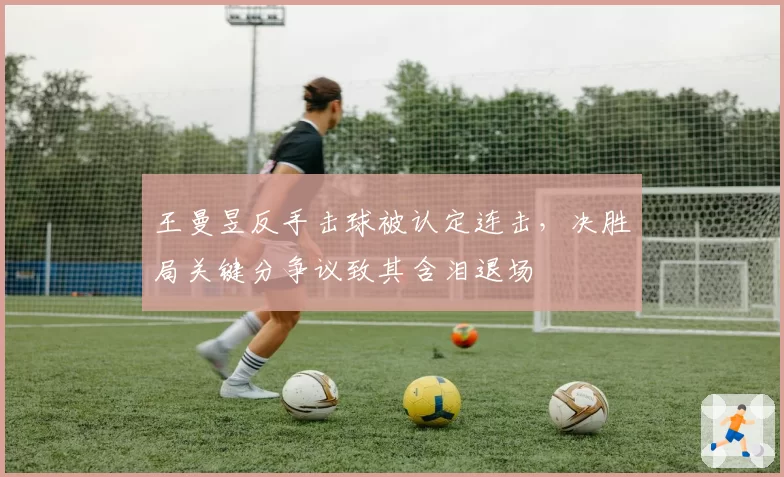 王曼昱反手击球被认定连击,决胜局关键分争议致其含泪退场