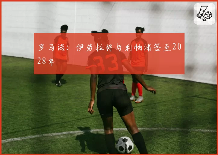 罗马诺：伊劳拉将与利物浦签至2028年