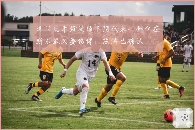 津门虎幸好没留下阿代米,如今在新东家又要伤停,陈涛已确认