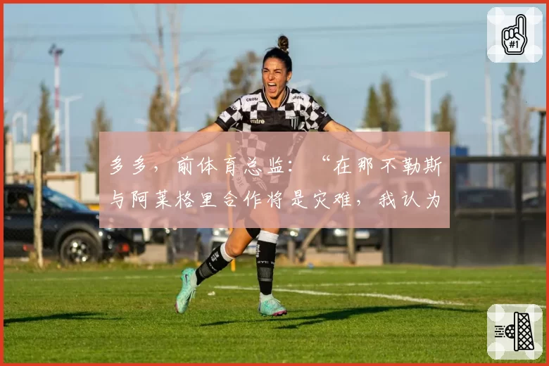 多多，前体育总监：“在那不勒斯与阿莱格里合作将是灾难，我认为他适合这里”