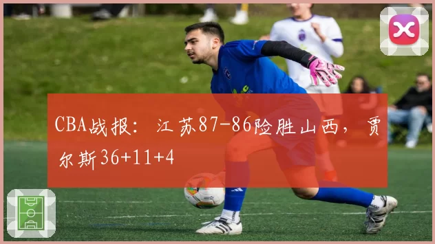 CBA战报：江苏87-86险胜山西，贾尔斯36+11+4