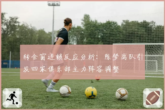 转会窗连锁反应分析：陈梦离队引发四家俱乐部主力阵容调整
