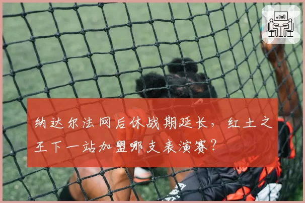 纳达尔法网后休战期延长，红土之王下一站加盟哪支表演赛？