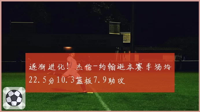 逐渐进化！杰伦-约翰逊本赛季场均22.5分10.3篮板7.9助攻