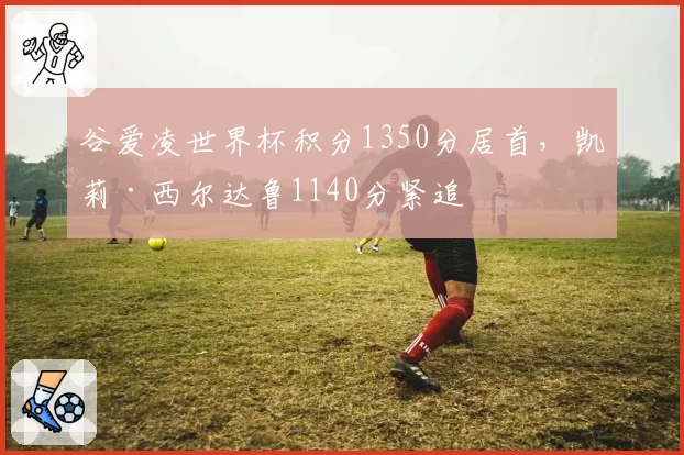 谷爱凌世界杯积分1350分居首,凯莉·西尔达鲁1140分紧追