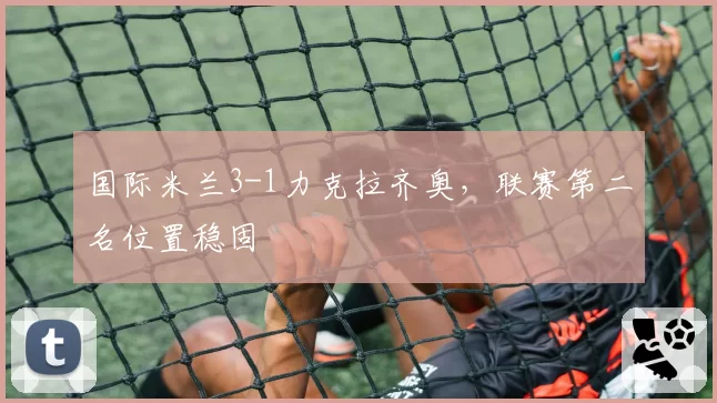 国际米兰3-1力克拉齐奥，联赛第二名位置稳固