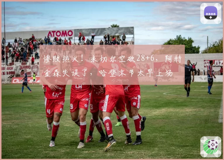 惨败热火！米切尔空砍28+6，阿特金森失误了，哈登末节太早上场