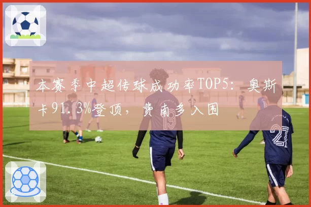 本赛季中超传球成功率TOP5:奥斯卡91.3%登顶,费南多入围