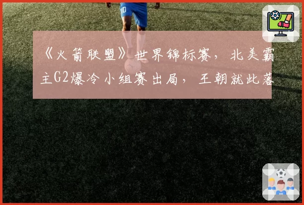 《火箭联盟》世界锦标赛，北美霸主G2爆冷小组赛出局，王朝就此落幕？