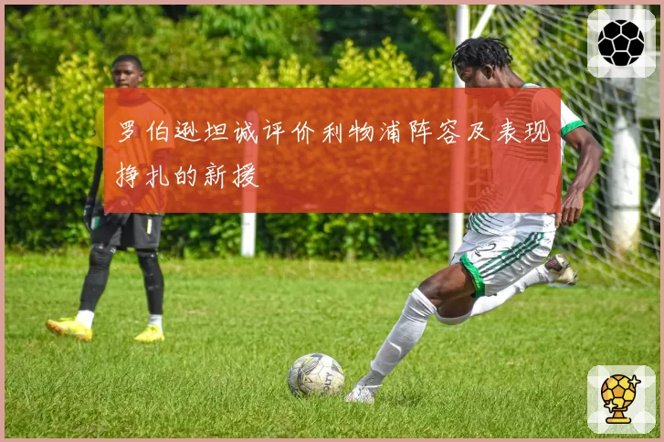 罗伯逊坦诚评价利物浦阵容及表现挣扎的新援