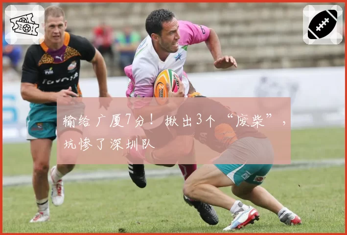 输给广厦7分！揪出3个“废柴”，坑惨了深圳队