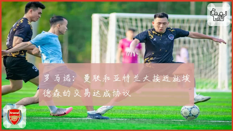 罗马诺：曼联和亚特兰大接近就埃德森的交易达成协议