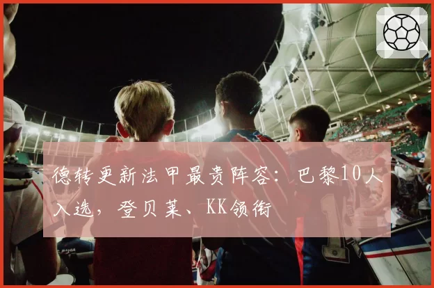 德转更新法甲最贵阵容：巴黎10人入选，登贝莱、KK领衔
