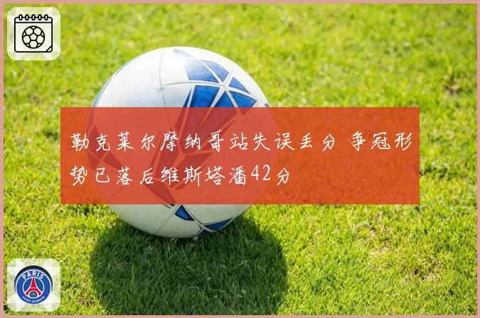 勒克莱尔摩纳哥站失误丢分 争冠形势已落后维斯塔潘42分