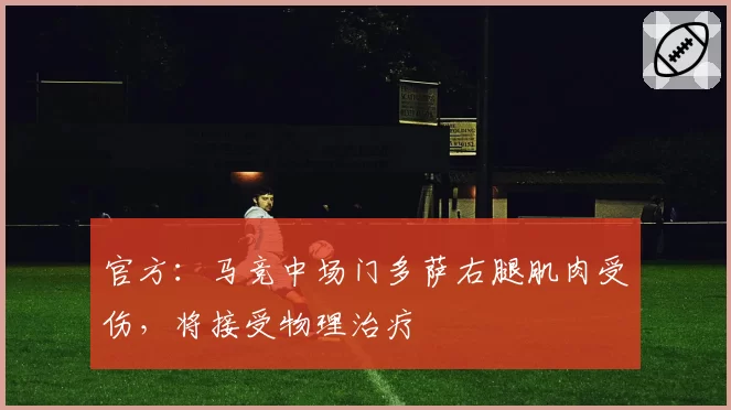 官方:马竞中场门多萨右腿肌肉受伤,将接受物理治疗