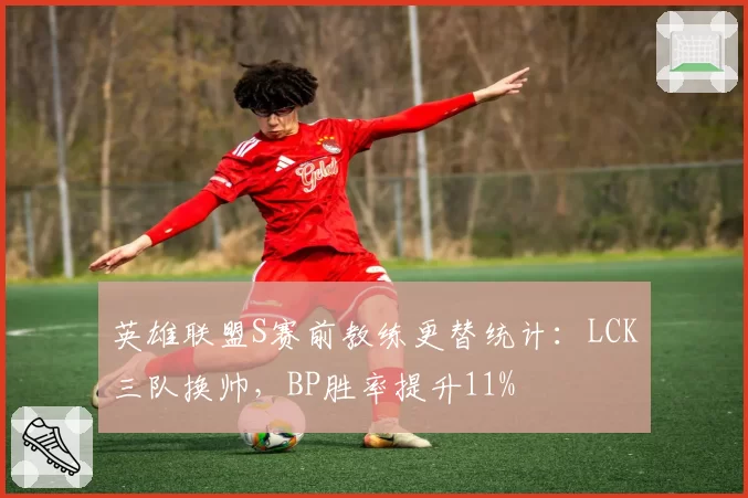 英雄联盟S赛前教练更替统计：LCK三队换帅，BP胜率提升11%