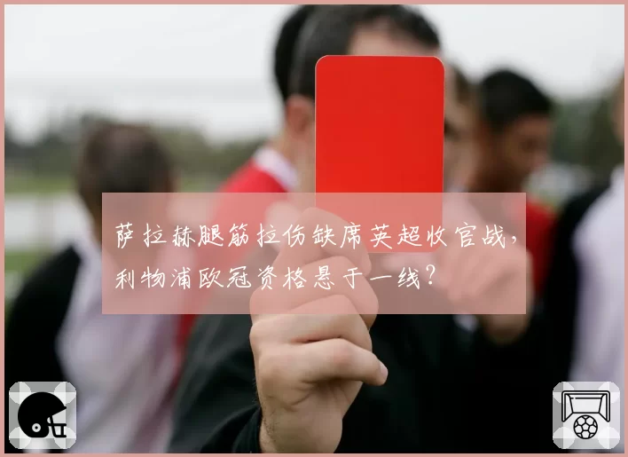 萨拉赫腿筋拉伤缺席英超收官战，利物浦欧冠资格悬于一线？