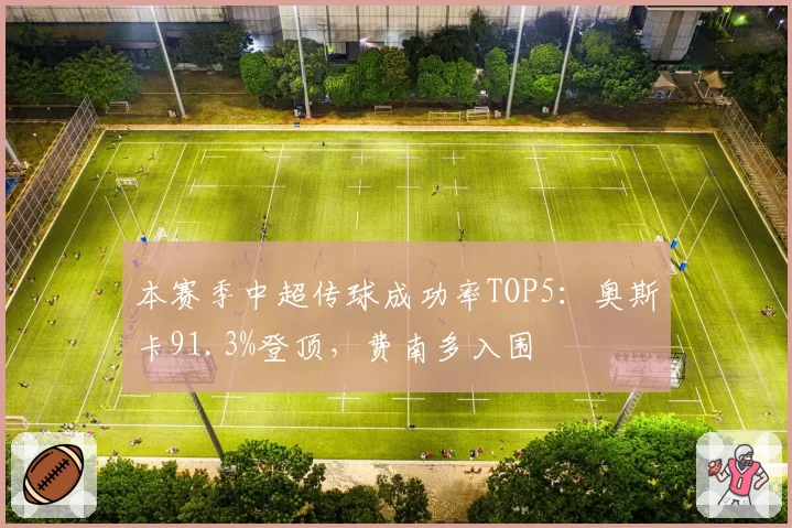 本赛季中超传球成功率TOP5:奥斯卡91.3%登顶,费南多入围