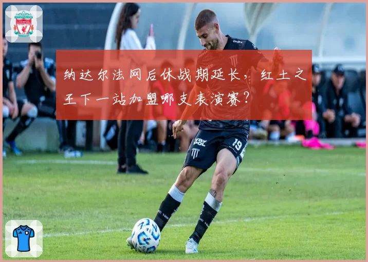 纳达尔法网后休战期延长，红土之王下一站加盟哪支表演赛？