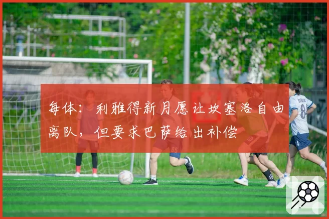 每体:利雅得新月愿让坎塞洛自由离队,但要求巴萨给出补偿