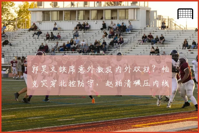 郭昊文缺席意外激发内外双核?帕克突穿北控防守,赵柏清碾压内线