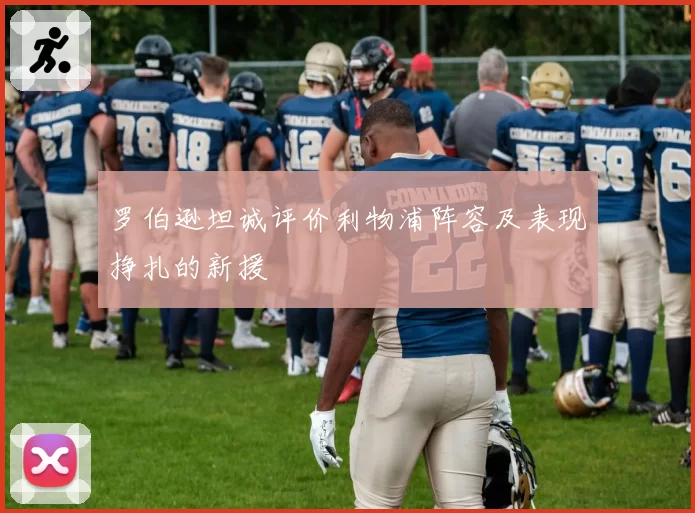 罗伯逊坦诚评价利物浦阵容及表现挣扎的新援