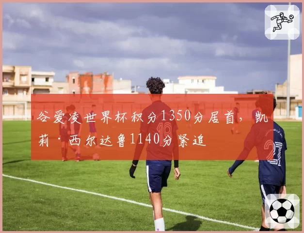 谷爱凌世界杯积分1350分居首,凯莉·西尔达鲁1140分紧追