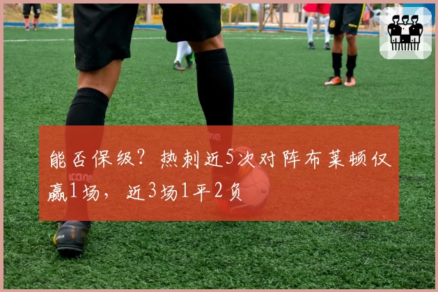 能否保级？热刺近5次对阵布莱顿仅赢1场，近3场1平2负