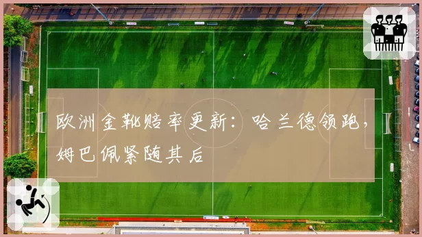 欧洲金靴赔率更新:哈兰德领跑,姆巴佩紧随其后
