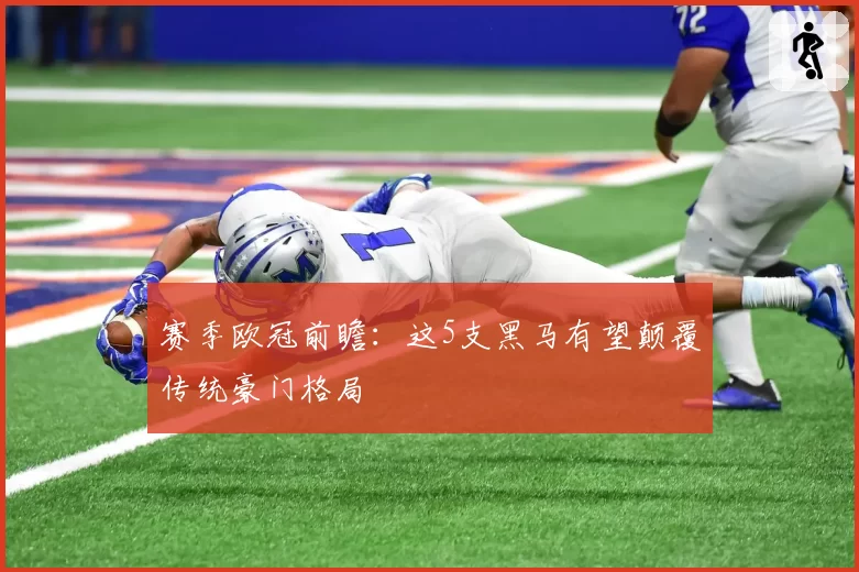 赛季欧冠前瞻：这5支黑马有望颠覆传统豪门格局