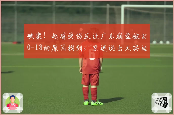 破案！赵睿受伤反让广东崩盘被打0-18的原因找到，京迷说出大实话