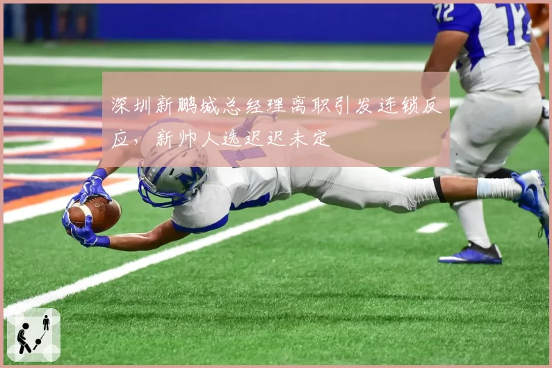深圳新鹏城总经理离职引发连锁反应,新帅人选迟迟未定