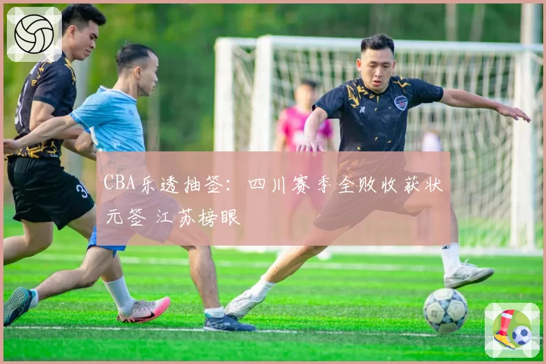 CBA乐透抽签：四川赛季全败收获状元签 江苏榜眼