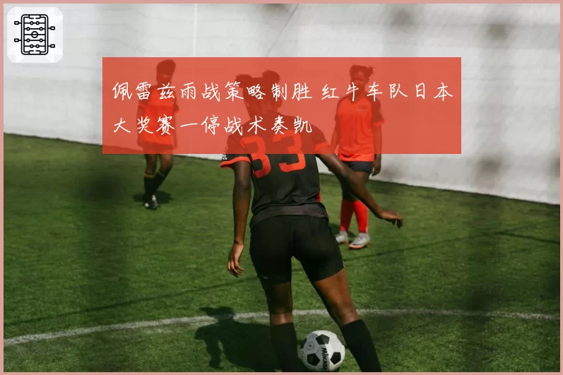佩雷兹雨战策略制胜 红牛车队日本大奖赛一停战术奏凯