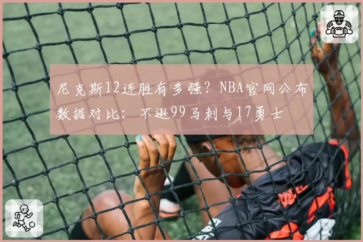尼克斯12连胜有多强？NBA官网公布数据对比：不逊99马刺与17勇士