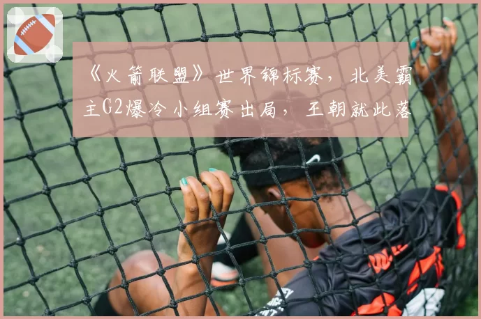 《火箭联盟》世界锦标赛，北美霸主G2爆冷小组赛出局，王朝就此落幕？