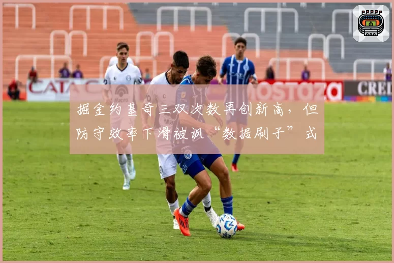 掘金约基奇三双次数再创新高，但防守效率下滑被讽“数据刷子”式赢球