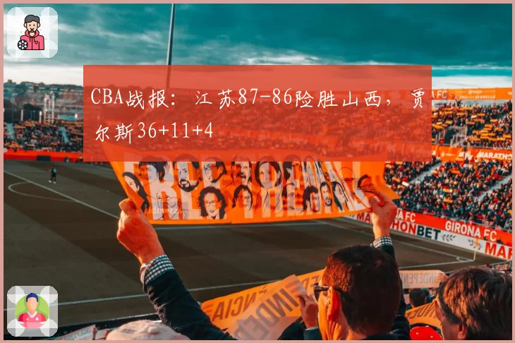 CBA战报：江苏87-86险胜山西，贾尔斯36+11+4