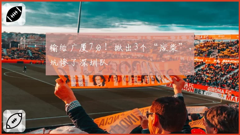 输给广厦7分！揪出3个“废柴”，坑惨了深圳队