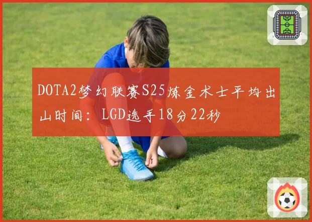 DOTA2梦幻联赛S25炼金术士平均出山时间：LGD选手18分22秒