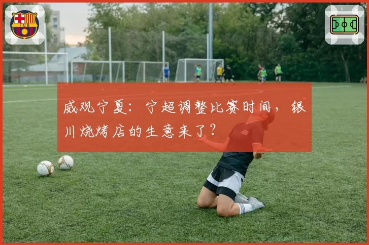威观宁夏:宁超调整比赛时间,银川烧烤店的生意来了?