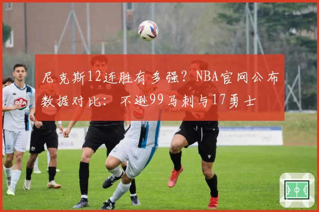 尼克斯12连胜有多强？NBA官网公布数据对比：不逊99马刺与17勇士