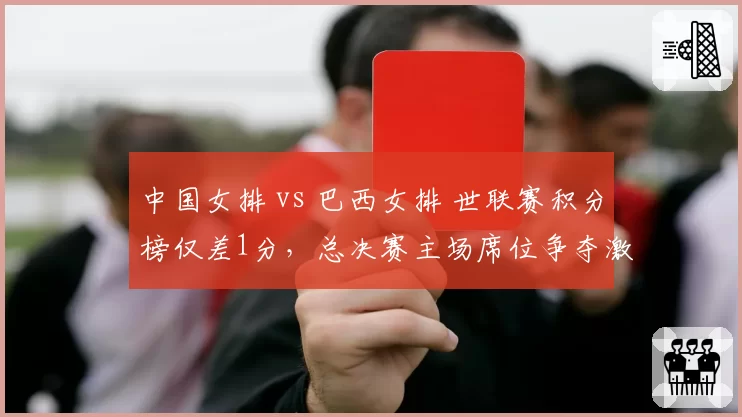 中国女排 vs 巴西女排 世联赛积分榜仅差1分，总决赛主场席位争夺激烈