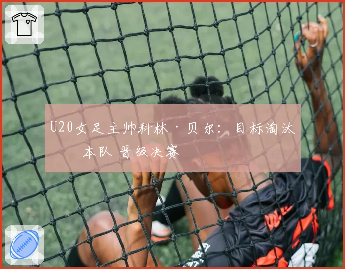 U20女足主帅科林·贝尔：目标淘汰日本队 晋级决赛