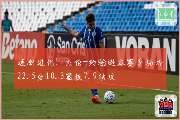 逐渐进化！杰伦-约翰逊本赛季场均22.5分10.3篮板7.9助攻