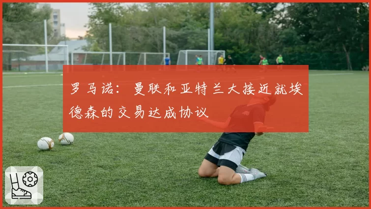 罗马诺：曼联和亚特兰大接近就埃德森的交易达成协议
