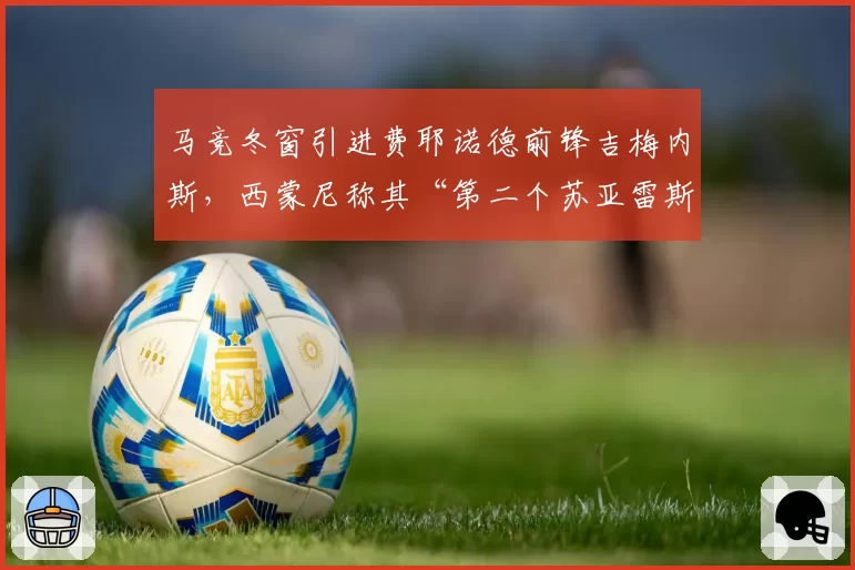 马竞冬窗引进费耶诺德前锋吉梅内斯,西蒙尼称其“第二个苏亚雷斯”