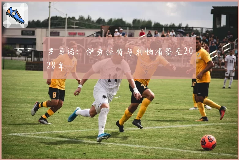 罗马诺：伊劳拉将与利物浦签至2028年