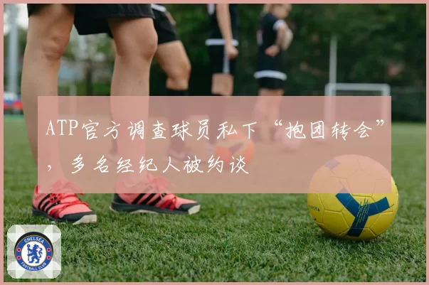 ATP官方调查球员私下“抱团转会”,多名经纪人被约谈