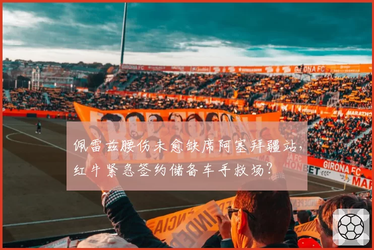 佩雷兹腰伤未愈缺席阿塞拜疆站,红牛紧急签约储备车手救场?